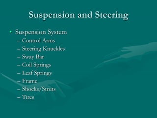 Suspension and Steering
• Suspension System
– Control Arms
– Steering Knuckles
– Sway Bar
– Coil Springs
– Leaf Springs
– Frame
– Shocks/Struts
– Tires
 