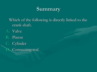 Summary
Which of the following is directly linked to the
crank shaft.
A. Valve
B. Piston
C. Cylinder
D. Connecting rod
 