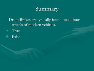 Summary
Drum Brakes are typically found on all four
wheels of modern vehicles.
A. True
B. False
 