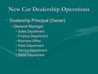 New Car Dealership Operations
• Dealership Principal (Owner)
– General Manager
• Sales Department
• Finance Department
• Business Office
• Parts Department
• Service Department
• Detail Department
 