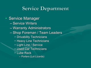 Service Department
• Service Manager
– Service Writers
– Warranty Administrators
– Shop Foreman / Team Leaders
• Drivability Technicians
• Heavy Line Technicians
• Light Line / Service
• Used Car Technicians
• Lube Rack
– Porters (Lot Lizards)
 