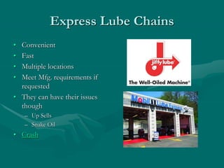 Express Lube Chains
• Convenient
• Fast
• Multiple locations
• Meet Mfg. requirements if
requested
• They can have their issues
though
– Up Sells
– Snake Oil
• Crash
 