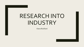 RESEARCH INTO
INDUSTRY
Kiera Rickford
 