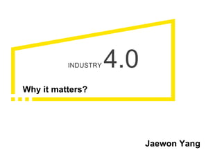 INDUSTRY 4.0
Why it matters?
Jaewon Yang
 