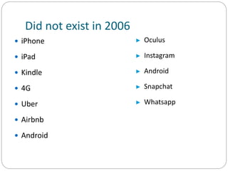 Did not exist in 2006
 iPhone
 iPad
 Kindle
 4G
 Uber
 Airbnb
 Android
► Oculus
► Instagram
► Android
► Snapchat
► Whatsapp
 