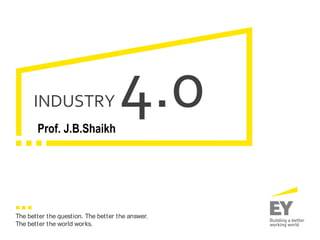 The better the question. The better the answer.
The better the world works.
INDUSTRY 4.0
Prof. J.B.Shaikh
 