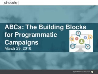 ABCs: The Building Blocks
for Programmatic
Campaigns
March 29, 2016
 