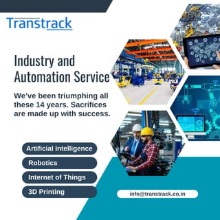 Industry and
Automation Service
We’ve been triumphing all
these 14 years. Sacrifices
are made up with success.
info@transtrack.co.in
Artificial Intelligence
Robotics
Internet of Things
3D Printing
 