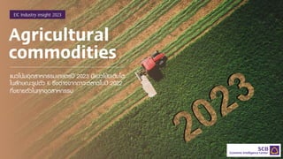Agricultural
commodities
แนวโน้มอุตสาหกรรมเกษตรปี 2023 มีแนวโน้มเติบโต
ในลักษณะรูปตัว K ซึ่งต่างจากภาวะตลาดในปี 2022
ที่ขยายตัวในทุกอุตสาหกรรม
EIC Industry insight 2023
 