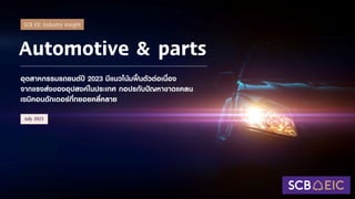 Automotive & parts
อุตสาหกรรมรถยนตป 2023 มีแนวโนมฟนตัวตอเนื่อง
จากแรงสงของอุปสงคในประเทศ กอปรกับปญหาขาดแคลน
เซมิคอนดักเตอรที่ทยอยคลี่คลาย
SCB EIC Industry insight
July 2023
 