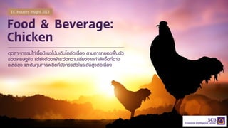 Food & Beverage:
Chicken
อุตสาหกรรมไกเนื้อมีแนวโนมเติบโตตอเนื่อง ตามการทยอยฟนตัว
ของเศรษฐกิจ แตยังตองเฝาระวังความเสี่ยงจากกําลังซื้อที่อาจ
ชะลอลง และตนทุนการผลิตที่ยังทรงตัวในระดับสูงตอเนื่อง
EIC Industry insight 2023
 
