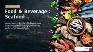 Food & Beverage :
Seafood
อุตสาหกรรมอาหารทะเลมีแนวโนมฟนตัวตอเนื่อง
ทามกลางความเสี่ยงจากเศรษฐกิจโลกที่ชะลอลง
และตนทุนการดําเนินธุรกิจที่สูงขึ้น
EIC Industry Insight
 