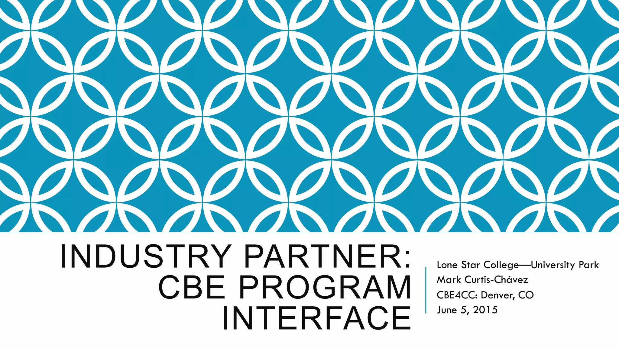 INDUSTRY PARTNER:
CBE PROGRAM
INTERFACE
Lone Star College—University Park
Mark Curtis-Chávez
CBE4CC: Denver, CO
June 5, 2015
 