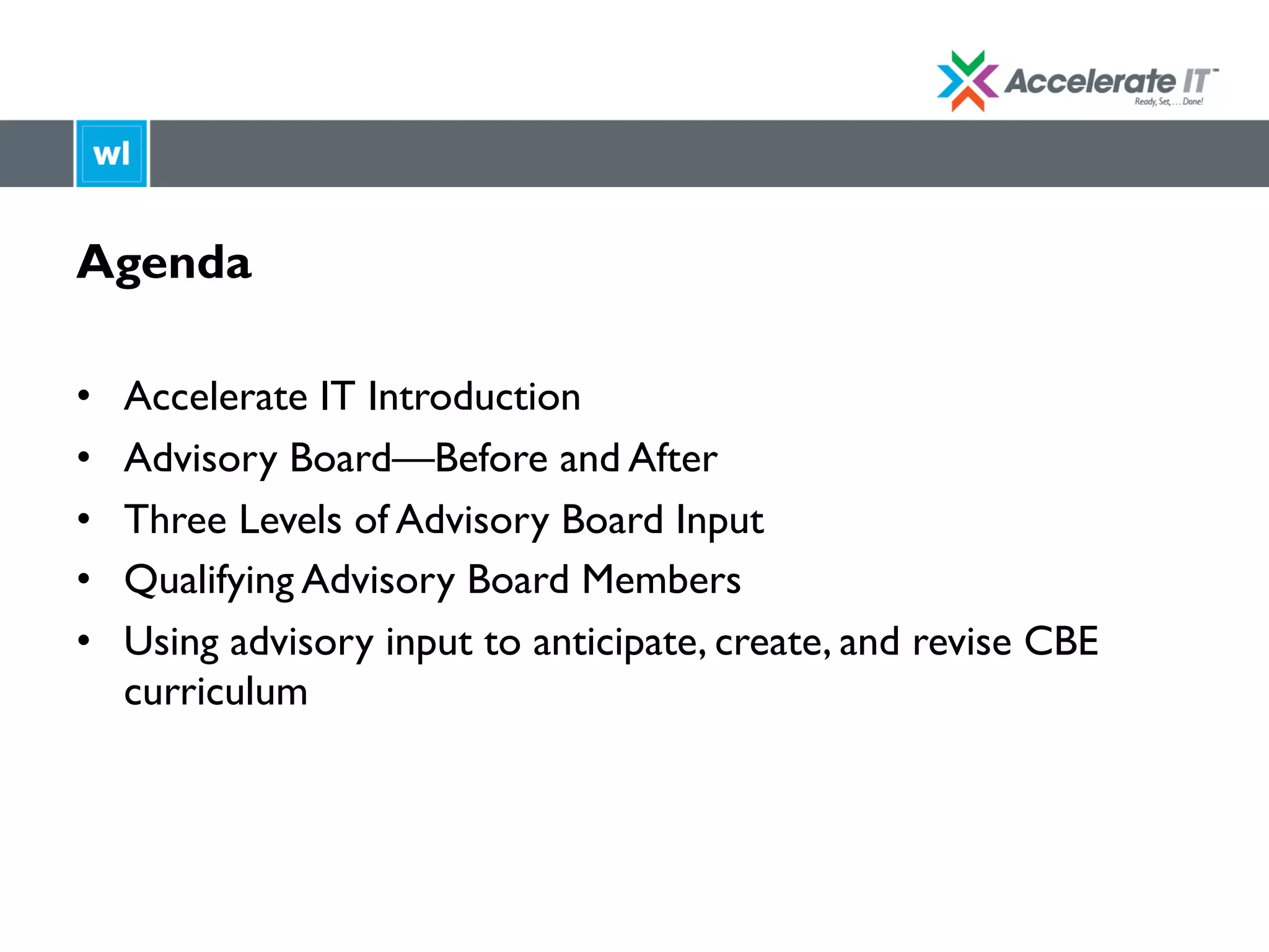 Agenda
•  Accelerate IT Introduction
•  Advisory Board—Before and After
•  Three Levels of Advisory Board Input
•  Qualifying Advisory Board Members
•  Using advisory input to anticipate, create, and revise CBE
curriculum
 