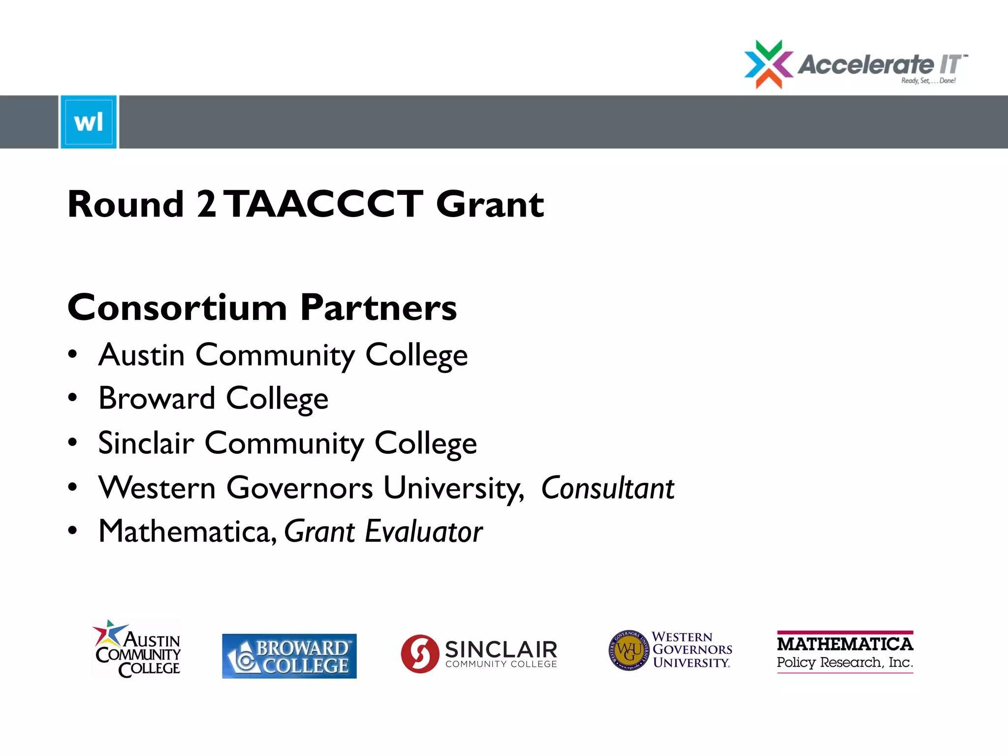 Round 2TAACCCT Grant
Consortium Partners
•  Austin Community College
•  Broward College
•  Sinclair Community College
•  Western Governors University, Consultant
•  Mathematica, Grant Evaluator
 