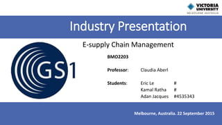 BMO2203
Professor: Claudia Aberl
Students: Eric Le #
Kamal Ratha #
Adan Jacques #4535343
Industry Presentation
E-supply Chain Management
Melbourne, Australia. 22 September 2015
 