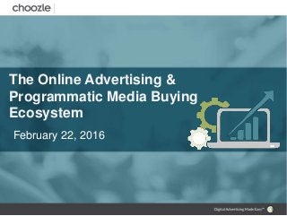 The Online Advertising &
Programmatic Media Buying
Ecosystem
February 22, 2016
 