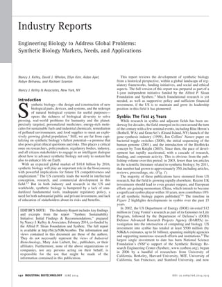 Industry Reports
Engineering Biology to Address Global Problems:
Synthetic Biology Markets, Needs, and Applications
Nancy J. Kelley, David J. Whelan, Ellyn Kerr, Aidan Apel,
Robyn Beliveau, and Rachael Scanlon
Nancy J. Kelley & Associates, New York, NY
Introduction
S
ynthetic biology—the design and construction of new
biological parts, devices, and systems, and the redesign
of natural biological systems for useful purposes—
opens the richness of biological diversity to solve
pressing, real-world problems for humanity and the planet:
precisely targeted, personalized medicines; energy-rich mole-
cules for sustainable fuels and industrial chemicals; remediation
of polluted environments; and food supplies to meet an explo-
sively growing global population.1
Still, we are far from capi-
talizing on synthetic biology’s fullest potential—a promise that
also poses great ethical questions and risks. This places a critical
onus on researchers, policymakers, regulatory bodies, industry,
and all citizen stakeholders to engage in an intelligent dialogue
about how to advance synthetic biology not only to sustain but
also to enhance life on Earth.
With an expected global market of $10.8 billion by 2016,
synthetic biology will play an important role in the bioeconomy
with powerful implications for future US competitiveness and
employment.2
The US currently leads the world in intellectual
conception, research, and commercial development in this
field.2,3
But in both industry and research in the US and
worldwide, synthetic biology is hampered by a lack of stan-
dardized fundamental tools, inadequate regulatory policy, a
need for both substantial public and private investment, and lack
of education of stakeholders about its risks and benefits.
This report reviews the development of synthetic biology
from a historical perspective, within a global landscape of reg-
ulatory frameworks, funding initiatives, and social and ethical
aspects. The full version of this report was prepared as part of a
1-year independent initiative funded by the Alfred P. Sloan
Foundation and Synberc.4
Much foundational research is yet
needed, as well as supportive policy and sufficient financial
investment, if the US is to maintain and grow its leadership
position in this field it has pioneered.
Synbio: The First 15 Years
While research in synbio and adjacent fields has been un-
derway for decades, the field emerged on its own around the turn
of the century with a few seminal events, including Blue Heron’s
(Bothell, WA) and GeneArt’s (Grand Island, NY) launch of the
gene-synthesis industry (1999), Jim Collins’ Nature paper on
bacterial toggle switches (2000), the initial sequencing of the
human genome (2001), and the introduction of the BioBricks
concept by Tom Knight (2003). Since then, the pace of devel-
opment has rapidly accelerated, with a cascade of research,
funding, and corporate activity. This is obvious from the pub-
lishing volume over this period: in 2003, fewer than ten articles
in the scientific literature related to synthetic biology; by 2011,
that number had grown to approximately 350, including articles,
reviews, proceedings, etc. (Fig. 1).
The majority of these publications have stemmed from US
research, but the field is growing rapidly elsewhere. Recent UK
investments should lead to even greater outputs, and European
efforts are gaining momentum. China, which intends to become
a significant synbio player within 10 years, now contributes 10%
of all synthetic biology papers published.5,6
The timeline in
Figure 2 highlights developments in synbio over the past 15
years.
In 2002, the US Department of Energy (DOE) invested $12
million in Craig Venter’s research as part of its Genomes to Life
Program, followed by the Department of Defense’s (DOD)
Defense Advanced Research Projects Agency (DARPA) in-
vestigation into the intersection of computing and biology. US
investment into synbio has totaled at least $500 million (by
NJK&A estimates, up to $1 billion), spanning multiple agencies
and supporting numerous research efforts and institutions.9
The
largest single investment to date has been National Science
Foundation’s (NSF’s) support of the Synthetic Biology Re-
search Engineering Center (Synberc, www.synberc.org), begun
in 2006 by a handful of researchers from University of
California, Berkeley, Harvard University, MIT, University of
California, San Francisco, and Stanford University, and now
EDITOR’S NOTE: This Industry Report includes key findings
and excerpts from the report ‘‘Synberc Sustainability
Initiative: Initial Findings & Recommendations,’’ prepared
by Nancy J. Kelley & Associates, February 2014, co-funded by
the Alfred P. Sloan Foundation and Synberc. The full report
is available at http://bit.ly/NJKAsynbio. The information and
views contained in this document are those of the authors.
They do not necessarily represent the views of Industrial
Biotechnology, Mary Ann Liebert, Inc., publishers, or their
affiliates. Furthermore, none of the above organizations or
companies, nor any persons acting on their behalf, is
responsible for the use that might be made of the
information contained in this publication.
140 INDUSTRIAL BIOTECHNOLOGY JUNE 2014 DOI: 10.1089/ind.2014.1515
 