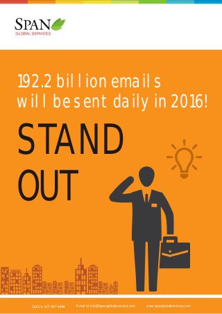 192.2 billion emails
will be sent daily in 2016!

STAND
OUT
Call Us: 877-837-4884

Email id: info@spanglobalservices.com

www.spanglobalservices.com

 