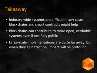 Takeaway
● Industry-wide systems are difficult in any case;
blockchains and smart contracts might help
● Blockchains can c...