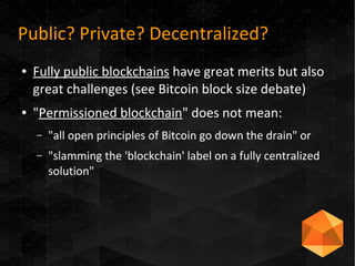 Public? Private? Decentralized?
● Fully public blockchains have great merits but also
great challenges (see Bitcoin block ...