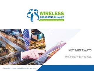 Copyright © 2016 | Wireless Broadband Alliance Ltd. All rights reserved
KEY TAKEAWAYS
WBA Industry Survey 2016
 