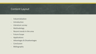 Content Layout
• Industrialization
• Introduction
• Literature survey
• Methodology
• Recent trends in the area
• Future Scope
• Applications
• Advantages & Disadvantages
• Conclusion
• Bibliography
 