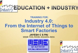 TRAINING FOR:
Industry 4.0:
the Internet of Things
Smart Factories
From to
JAYESH C S PAI
MSME TOOL ROOM, KOLKATA, INDIA
 