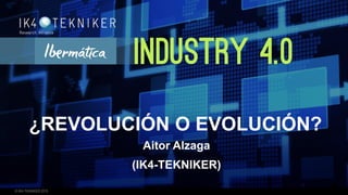 © IK4-TEKNIKER 2015
¿REVOLUCIÓN O EVOLUCIÓN?
Aitor Alzaga
(IK4-TEKNIKER)
 