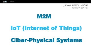 IoT (Internet of Things)
¿3ª o 4ª REVOLUCIÓN?
TERCERA OLA TICs
Ciber-Physical Systems
M2M
 