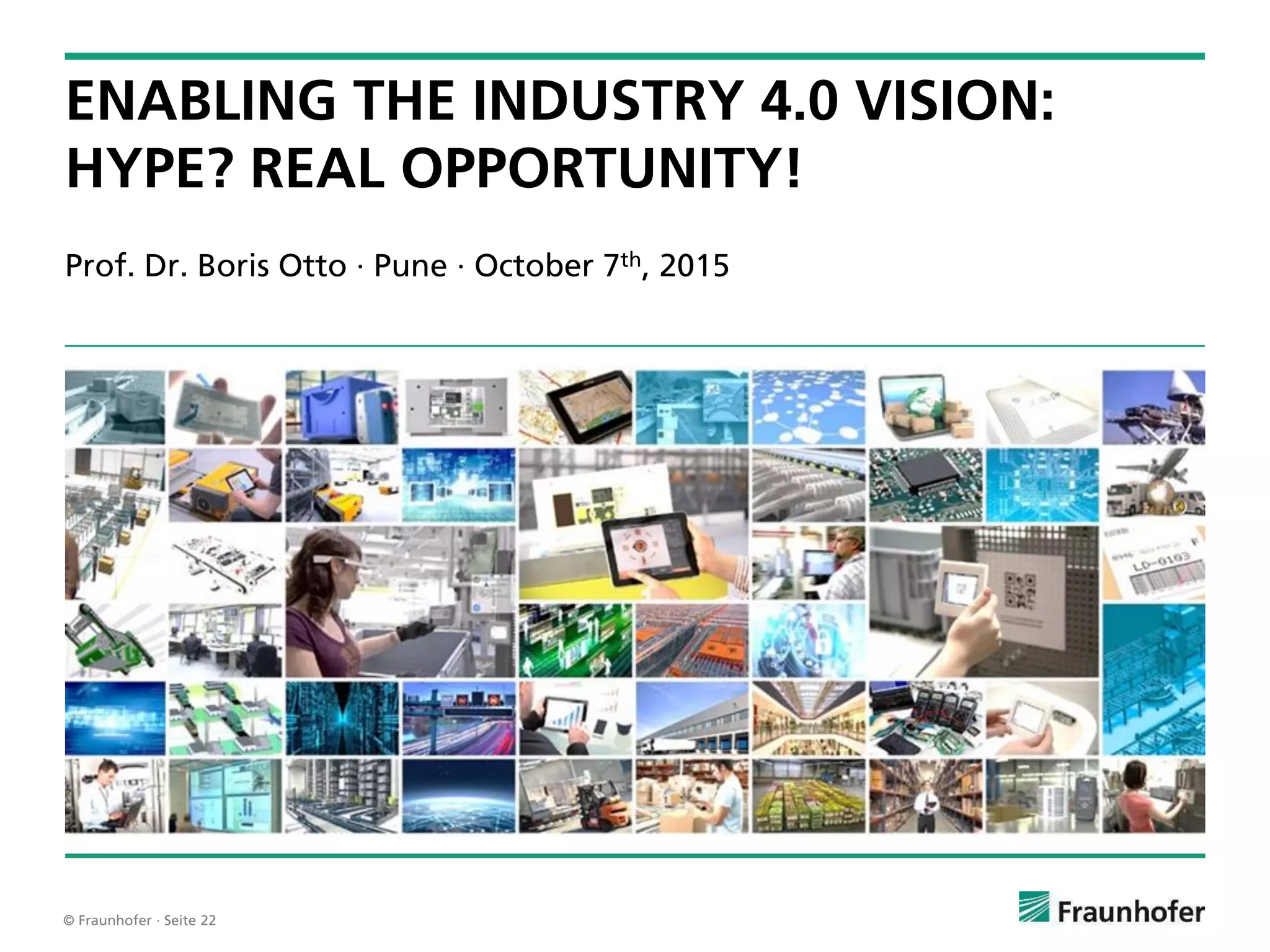 © Fraunhofer · Seite 22
Prof. Dr. Boris Otto · Pune · October 7th, 2015
ENABLING THE INDUSTRY 4.0 VISION:
HYPE? REAL OPPORTUNITY!
 