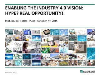 © Fraunhofer · Seite 1
Prof. Dr. Boris Otto · Pune · October 7th, 2015
ENABLING THE INDUSTRY 4.0 VISION:
HYPE? REAL OPPORTUNITY!
 