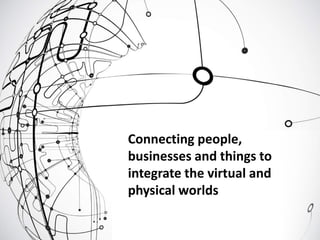 Connecting people,
businesses and things to
integrate the virtual and
physical worlds
 