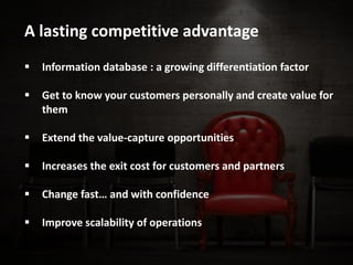  Information database : a growing differentiation factor
 Get to know your customers personally and create value for
them
 Extend the value-capture opportunities
 Increases the exit cost for customers and partners
 Change fast… and with confidence
 Improve scalability of operations
A lasting competitive advantage
 