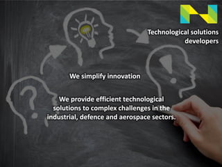 Technological solutions
developers
We simplify innovation
We provide efficient technological
solutions to complex challenges in the
industrial, defence and aerospace sectors.
 