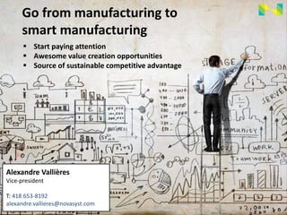 Go from manufacturing to
smart manufacturing
Alexandre Vallières
Vice-president
T: 418 653-8192
alexandre.vallieres@novasyst.com
 Start paying attention
 Awesome value creation opportunities
 Source of sustainable competitive advantage
 
