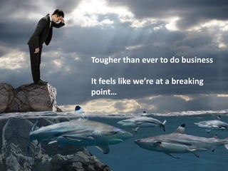 Tougher than ever to do business
It feels like we’re at a breaking
point…
 