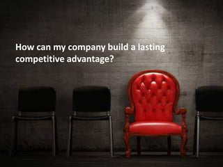 How can my company build a lasting
competitive advantage?
 