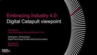 Embracing Industry 4.0:
Digital Catapult viewpoint
Michele Nati
Lead Technologist Personal Data and Trust
Nottingham, 30 November,
Digital Technology for Manufacturing Innovation
@michelenati
@DigiCatapult
 