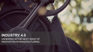 INDUSTRY 4.0
USHERING IN THE NEXT WAVE OF
INNOVATION IN MANUFACTURING
 