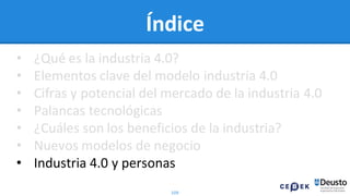 109
Índice
• ¿Qué es la industria 4.0?
• Elementos clave del modelo industria 4.0
• Cifras y potencial del mercado de la industria 4.0
• Palancas tecnológicas
• ¿Cuáles son los beneficios de la industria?
• Nuevos modelos de negocio
• Industria 4.0 y personas
 