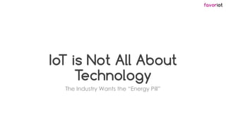favoriot
IoT is Not All About
Technology
The Industry Wants the “Energy Pill”
 