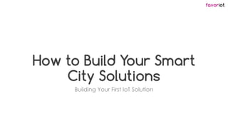 favoriot
How to Build Your Smart
City Solutions
Building Your First IoT Solution
 