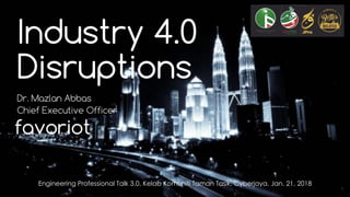 favoriot
Industry 4.0
Disruptions
Dr. Mazlan Abbas
Chief Executive Officer
Engineering Professional Talk 3.0, Kelab Komuniti Taman Tasik, Cyberjaya, Jan. 21, 2018
 