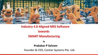 Industry 4.0 Aligned MES Software
towards
SMART Manufacturing
By
Prabakar P Selvam
Founder & CEO, Cantier Systems Pte. Ltd.
 