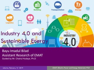 Jakarta, February, 12 2019
Bayu Imadul Bilad
Assistant Research of EMAT
Guided by Mr. Chairul Hudaya, Ph.D
EMAT (Electric Power and Energy Materials) FTUI
Industry 4.0 and
Sustainable Energy
 