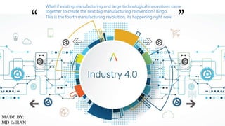 MADE BY:
MD IMRAN
What if existing manufacturing and large technological innovations came
together to create the next big manufacturing reinvention? Bingo.
This is the fourth manufacturing revolution, its happening right now.
“ ”
 