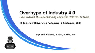 Overhype of Industry 4.0
How to Avoid Misunderstanding and Build Relevant IT Skills
Eryk Budi Pratama, S.Kom, M.Kom, MM
IT Talkshow Universitas Pertamina | 7 September 2019
 