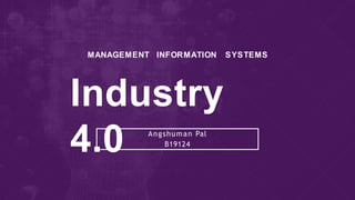 MANAGEMENT INFORMATION SYSTEMS
Industry
4.0 Angshuman Pal
B19124
 