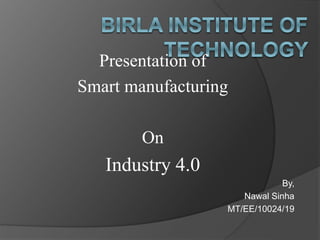 Presentation of
Smart manufacturing
On
Industry 4.0
By,
Nawal Sinha
MT/EE/10024/19
 